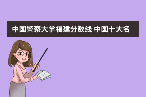 中国警察大学福建分数线 中国十大名牌警校分数线